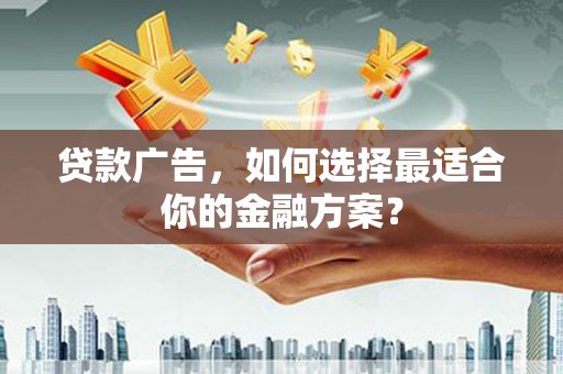 城关贷款广告，如何选择最适合你的金融方案？