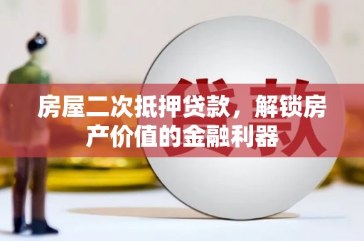 城关房屋二次抵押贷款，解锁房产价值的金融利器