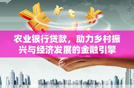 城关农业银行贷款，助力乡村振兴与经济发展的金融引擎