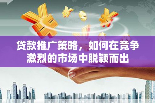 城关贷款推广策略，如何在竞争激烈的市场中脱颖而出