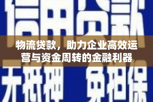 城关物流贷款，助力企业高效运营与资金周转的金融利器