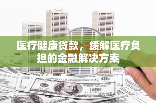 城关医疗健康贷款，缓解医疗负担的金融解决方案