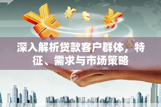 城关深入解析贷款客户群体，特征、需求与市场策略