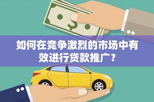 城关如何在竞争激烈的市场中有效进行贷款推广？