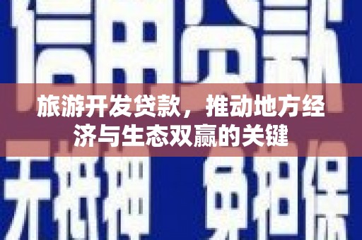 城关旅游开发贷款，推动地方经济与生态双赢的关键