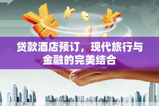城关贷款酒店预订，现代旅行与金融的完美结合