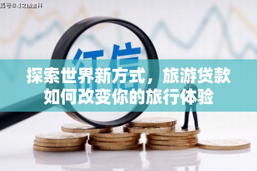 城关探索世界新方式，旅游贷款如何改变你的旅行体验