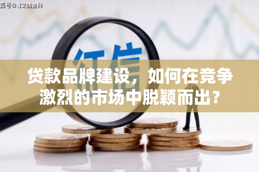城关贷款品牌建设，如何在竞争激烈的市场中脱颖而出？