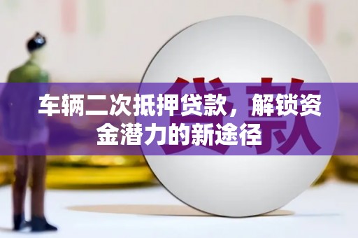 城关车辆二次抵押贷款，解锁资金潜力的新途径