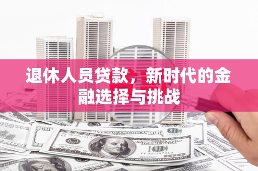 城关退休人员贷款，新时代的金融选择与挑战