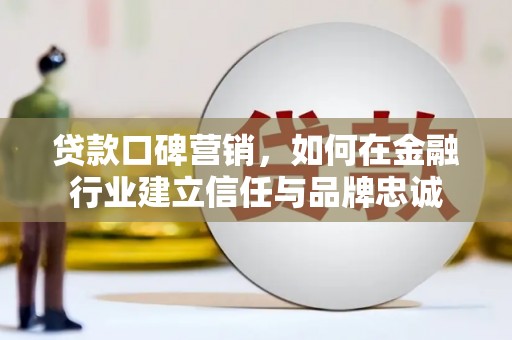 城关贷款口碑营销，如何在金融行业建立信任与品牌忠诚