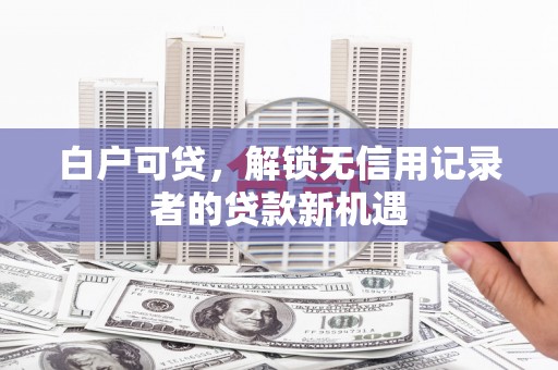 城关白户可贷，解锁无信用记录者的贷款新机遇