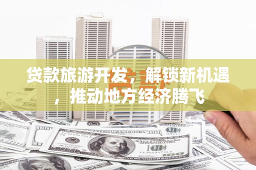 城关贷款旅游开发，解锁新机遇，推动地方经济腾飞
