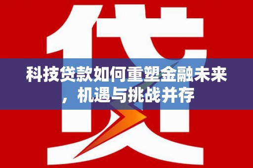 城关科技贷款如何重塑金融未来，机遇与挑战并存
