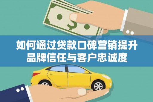 城关如何通过贷款口碑营销提升品牌信任与客户忠诚度