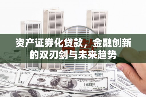 城关资产证券化贷款，金融创新的双刃剑与未来趋势