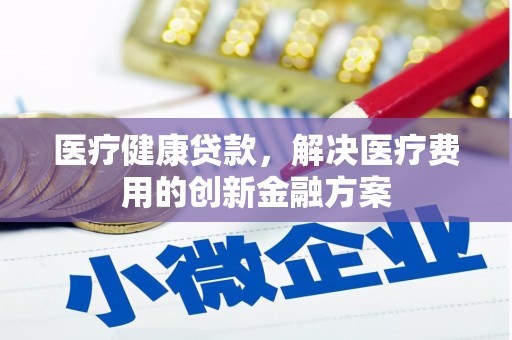 城关医疗健康贷款，解决医疗费用的创新金融方案