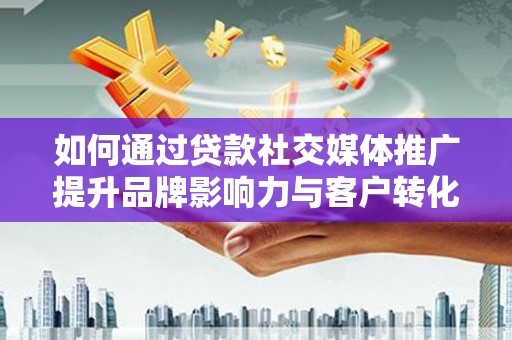 城关如何通过贷款社交媒体推广提升品牌影响力与客户转化率