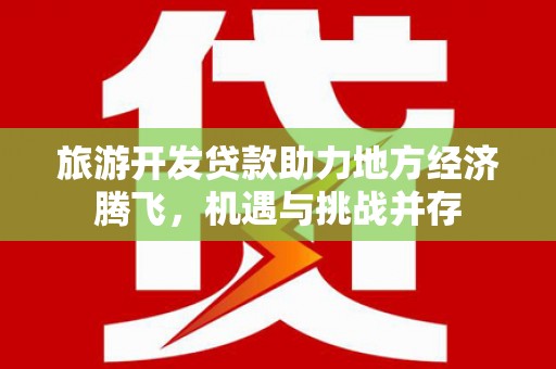 城关旅游开发贷款助力地方经济腾飞，机遇与挑战并存