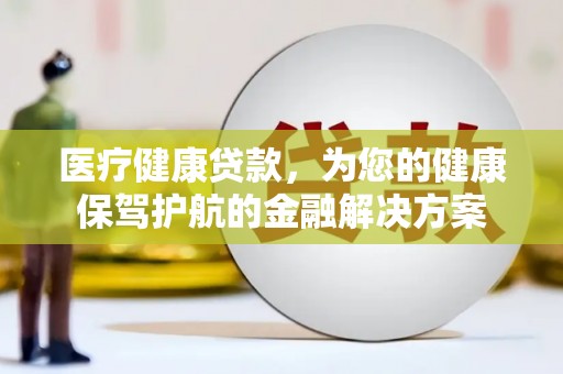 城关医疗健康贷款，为您的健康保驾护航的金融解决方案