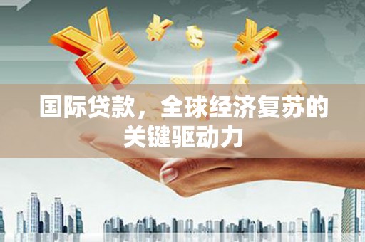城关国际贷款，全球经济复苏的关键驱动力