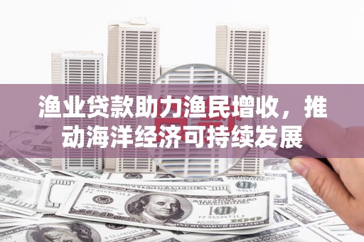 城关渔业贷款助力渔民增收，推动海洋经济可持续发展