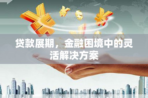 城关贷款展期，金融困境中的灵活解决方案
