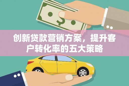 城关创新贷款营销方案，提升客户转化率的五大策略