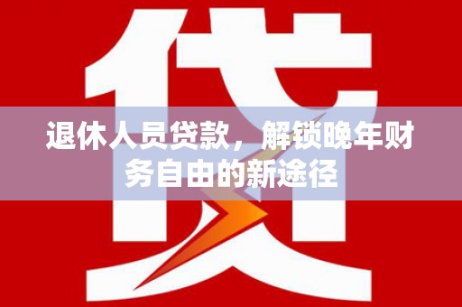 城关退休人员贷款，解锁晚年财务自由的新途径