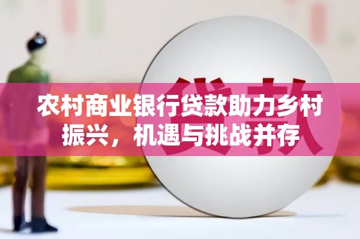 城关农村商业银行贷款助力乡村振兴，机遇与挑战并存
