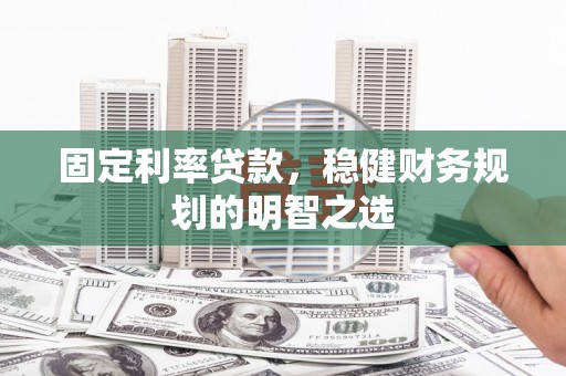城关固定利率贷款，稳健财务规划的明智之选