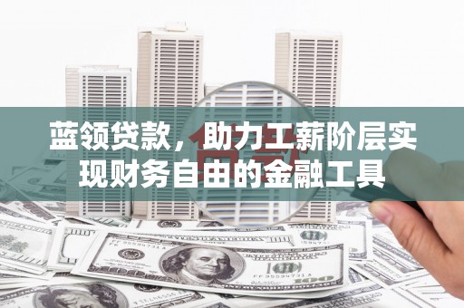 城关蓝领贷款，助力工薪阶层实现财务自由的金融工具