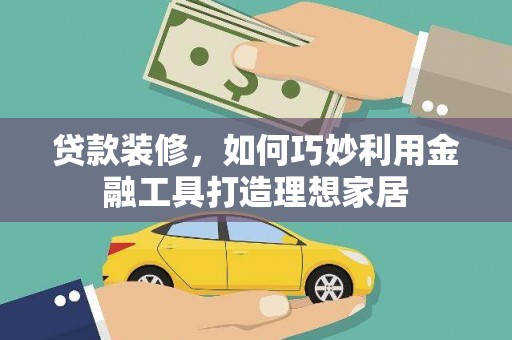 城关贷款装修，如何巧妙利用金融工具打造理想家居