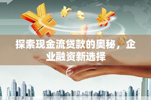 城关探索现金流贷款的奥秘，企业融资新选择