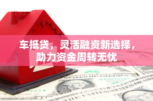 城关车抵贷，灵活融资新选择，助力资金周转无忧