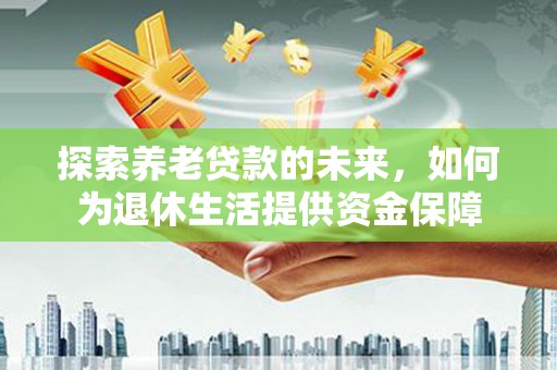 城关探索养老贷款的未来，如何为退休生活提供资金保障
