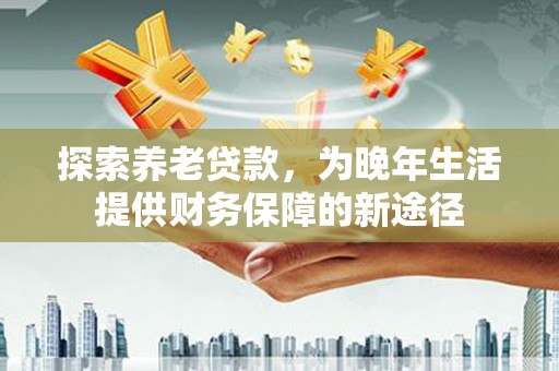 城关探索养老贷款，为晚年生活提供财务保障的新途径