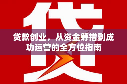城关贷款创业，从资金筹措到成功运营的全方位指南