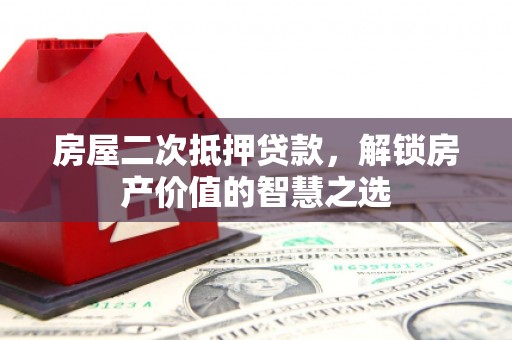 城关房屋二次抵押贷款，解锁房产价值的智慧之选