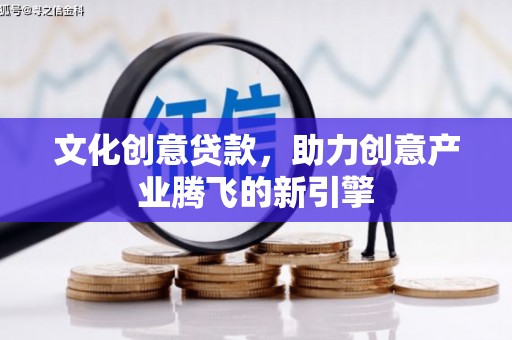 城关文化创意贷款，助力创意产业腾飞的新引擎