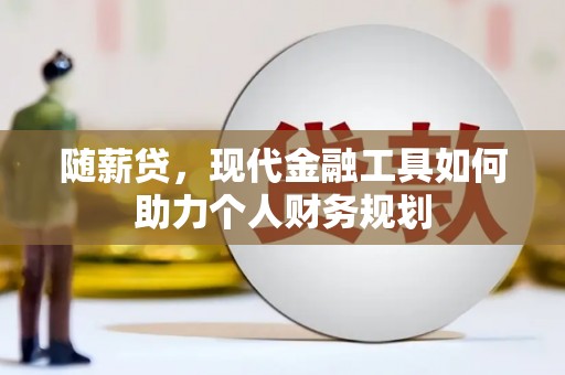 城关随薪贷，现代金融工具如何助力个人财务规划