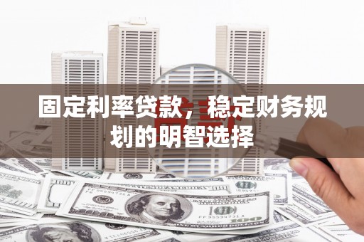 城关固定利率贷款，稳定财务规划的明智选择