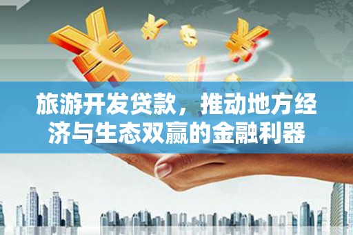 城关旅游开发贷款，推动地方经济与生态双赢的金融利器