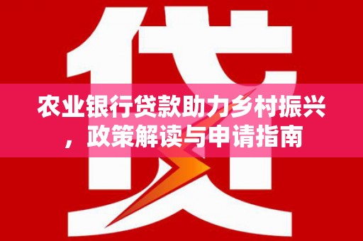 城关农业银行贷款助力乡村振兴，政策解读与申请指南