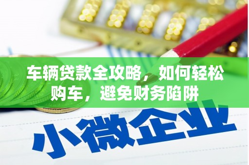 城关车辆贷款全攻略，如何轻松购车，避免财务陷阱