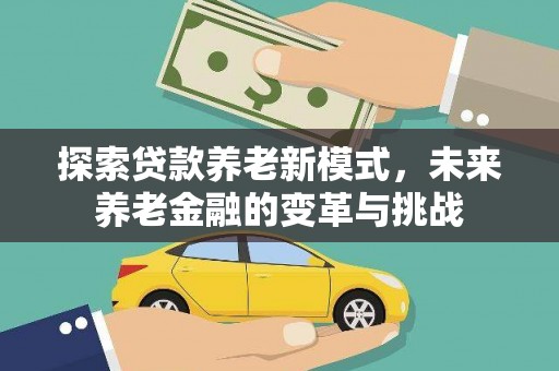 城关探索贷款养老新模式，未来养老金融的变革与挑战