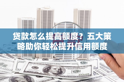 城关贷款怎么提高额度？五大策略助你轻松提升信用额度