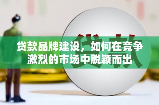 城关贷款品牌建设，如何在竞争激烈的市场中脱颖而出