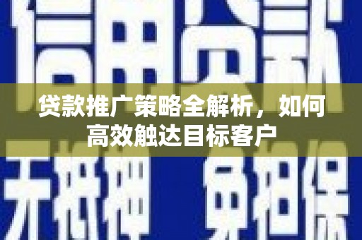 城关贷款推广策略全解析，如何高效触达目标客户