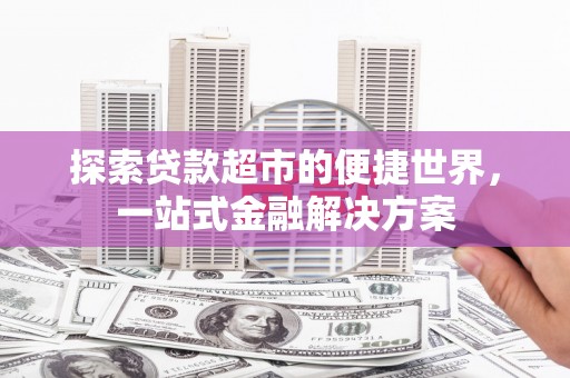 城关探索贷款超市的便捷世界，一站式金融解决方案